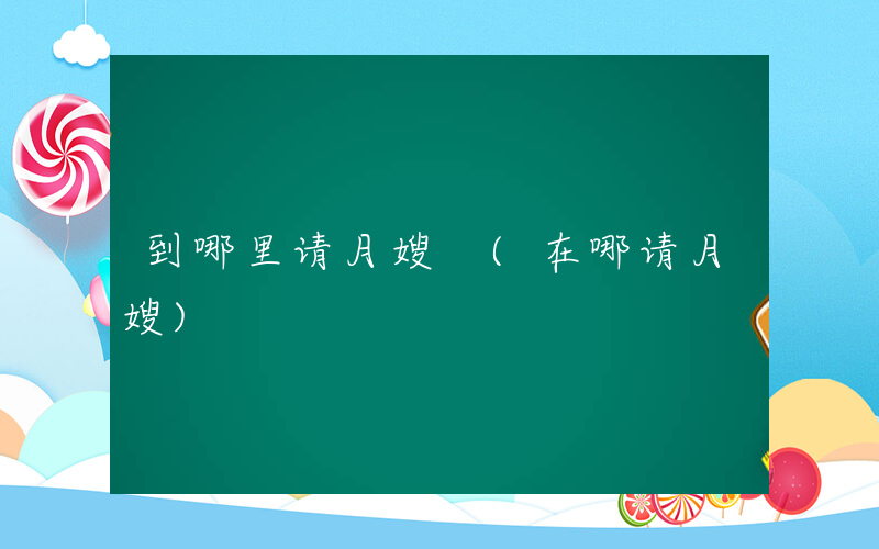 到哪里请月嫂 (在哪请月嫂)